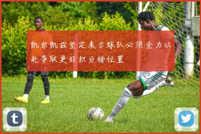 凯尔凯兹坚定表示球队必须全力以赴争取更好积分榜位置