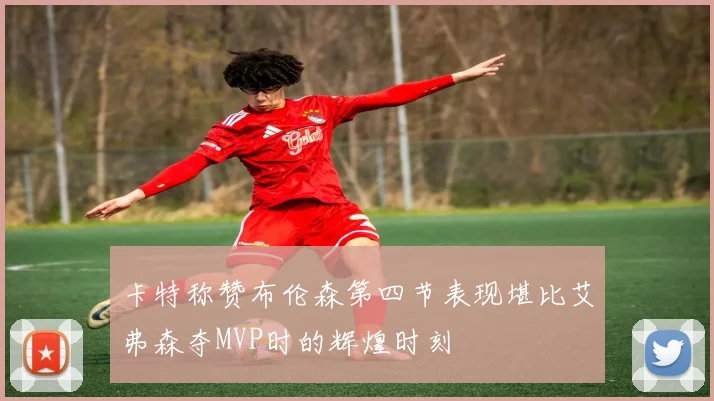 卡特称赞布伦森第四节表现堪比艾弗森夺MVP时的辉煌时刻