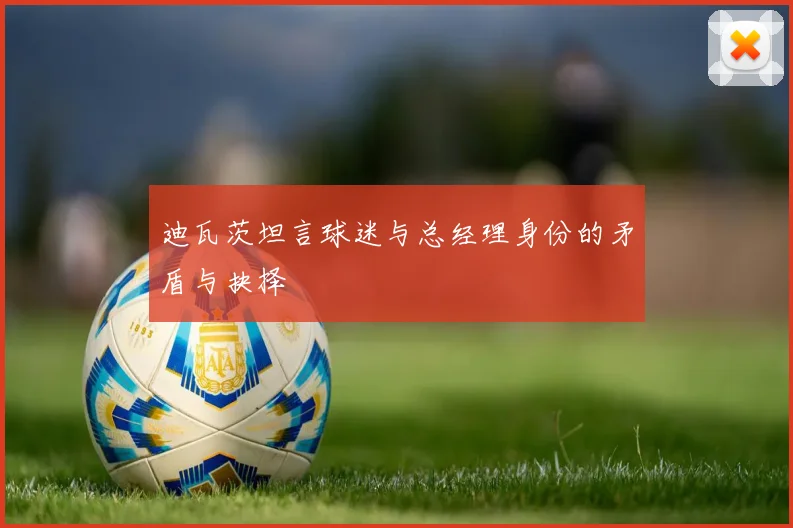 迪瓦茨坦言球迷与总经理身份的矛盾与抉择
