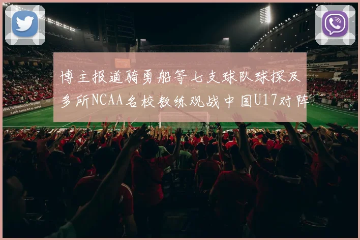 博主报道骑勇船等七支球队球探及多所NCAA名校教练观战中国U17对阵委内瑞拉