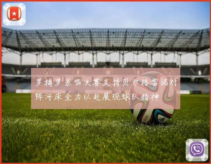 罗梅罗亲临决赛支持贝尔格雷诺对阵河床全力以赴展现球队精神