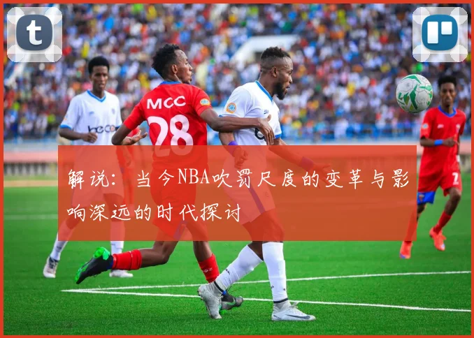 解说：当今NBA吹罚尺度的变革与影响深远的时代探讨