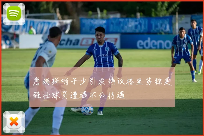 詹姆斯哨子少引发热议格里芬称更强壮球员遭遇不公待遇