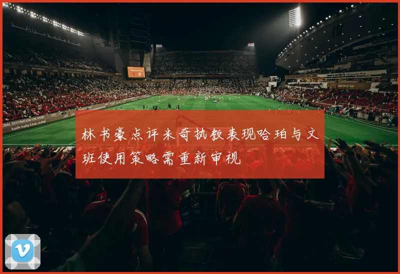 林书豪点评米奇执教表现哈珀与文班使用策略需重新审视