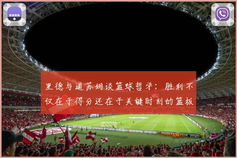 里德与道苏姆谈篮球哲学：胜利不仅在于得分还在于关键时刻的篮板球