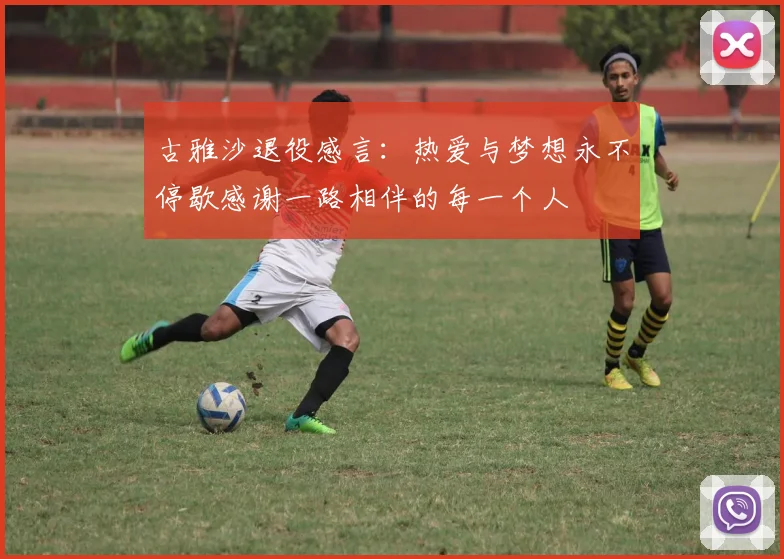 古雅沙退役感言：热爱与梦想永不停歇感谢一路相伴的每一个人