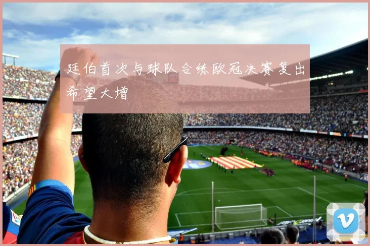 廷伯首次与球队合练欧冠决赛复出希望大增