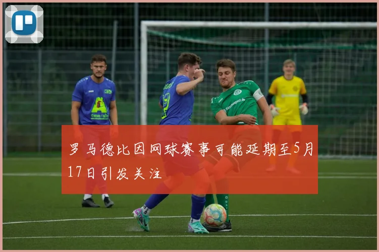 罗马德比因网球赛事可能延期至5月17日引发关注