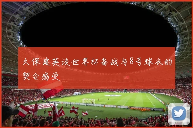 久保建英谈世界杯备战与8号球衣的契合感受
